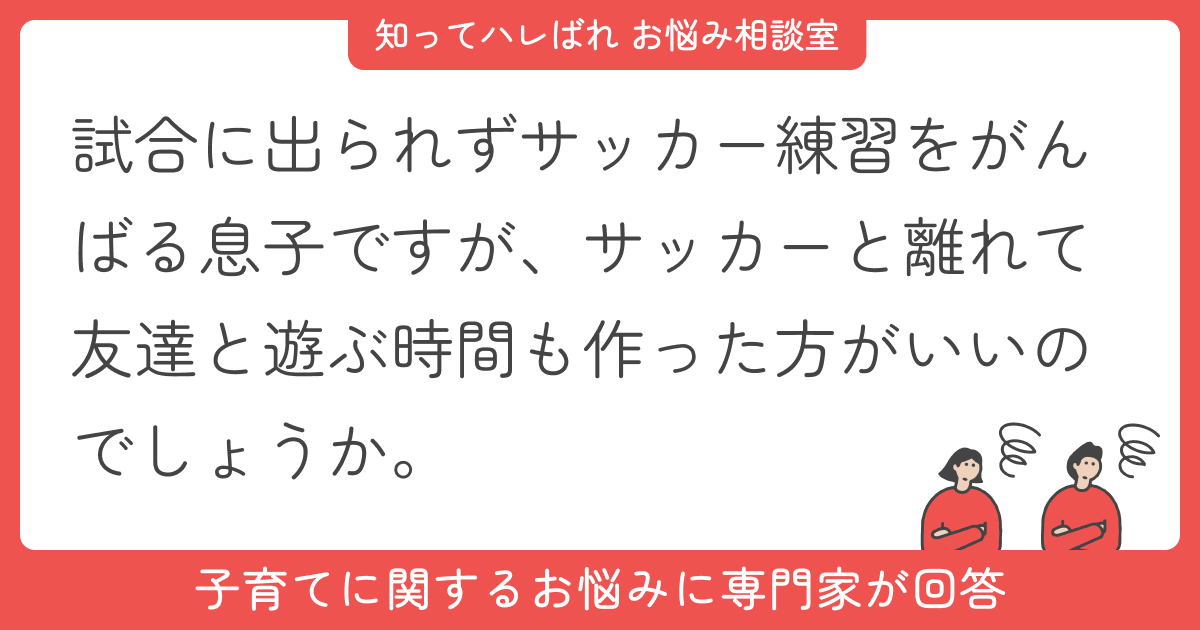 試合に出られずサッカー練習をがんばる息子ですが、サッカーと離れて友達と遊ぶ時間も作った方がいいのでしょうか。