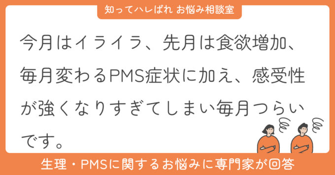 今月はイライラ、先月は食欲増加、毎月変わるPMS症状に加え、感受性が強くなりすぎてしまい毎月つらいです。