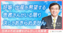妊娠・出産を希望する患者さんがいる限り決してあきらめません