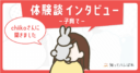 体験談インタビュー chiikoさんに聞きました